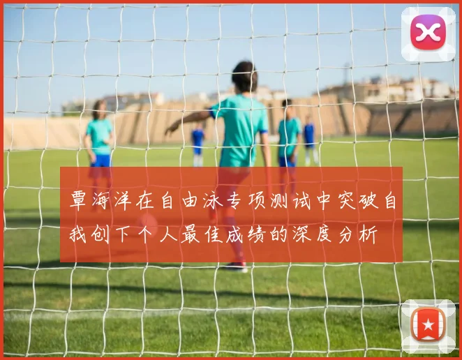 覃海洋在自由泳专项测试中突破自我创下个人最佳成绩的深度分析