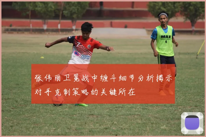 张伟丽卫冕战中缠斗细节分析揭示对手克制策略的关键所在
